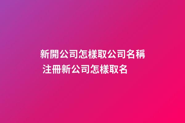 新開公司怎樣取公司名稱 注冊新公司怎樣取名